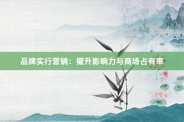 品牌实行营销：擢升影响力与商场占有率